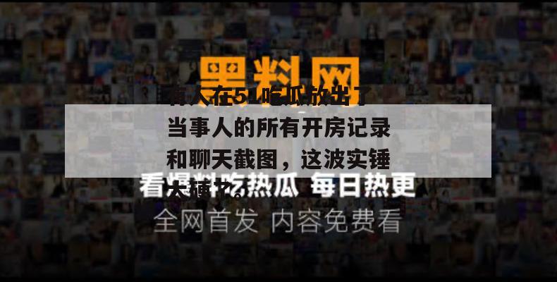 有人在51吃瓜放出了当事人的所有开房记录和聊天截图，这波实锤太硬了。