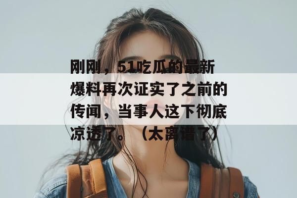 刚刚，51吃瓜的最新爆料再次证实了之前的传闻，当事人这下彻底凉透了。（太离谱了）