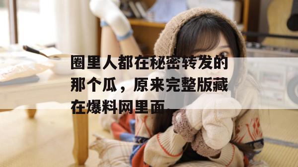 圈里人都在秘密转发的那个瓜,原来完整版藏在爆料网里面。 圈里人都在秘密转发的那个瓜,原来完整版藏在爆料网里面。