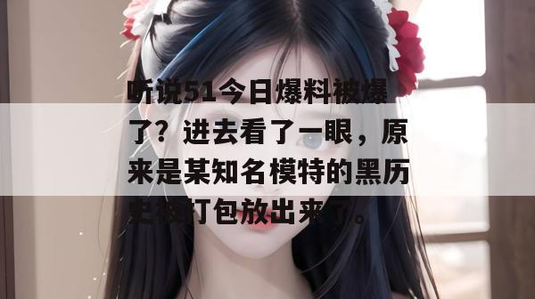 听说51今日爆料被爆了?进去看了一眼,原来是某知名模特的黑历史被打包放出来了。 听说51今日爆料被爆了?进去看了一眼,原来是某知名模特的黑历史被打包放出来了。
