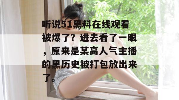 听说51黑料在线观看被爆了?进去看了一眼,原来是某高人气主播的黑历史被打包放出来了。 听说51黑料在线观看被爆了?进去看了一眼,原来是某高人气主播的黑历史被打包放出来了。