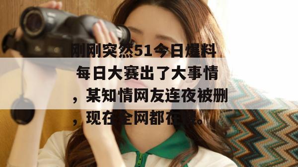 刚刚突然51今日爆料 每日大赛出了大事情，某知情网友连夜被删，现在全网都在搜。