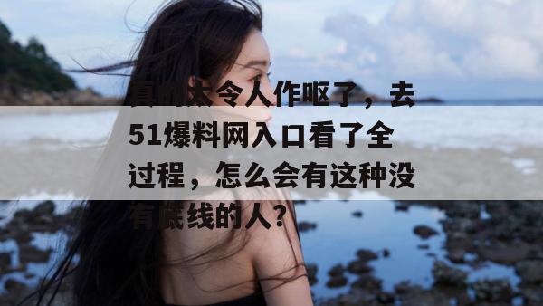 真的太令人作呕了,去51爆料网入口看了全过程,怎么会有这种没有底线的人? 真的太令人作呕了,去51爆料网入口看了全过程,怎么会有这种没有底线的人?