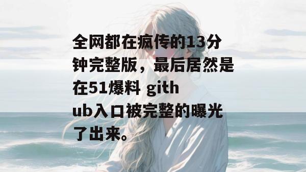 全网都在疯传的13分钟完整版，最后居然是在51爆料 github入口被完整的曝光了出来。