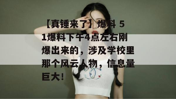 【真锤来了】爆料 51爆料下午4点左右刚爆出来的,涉及学校里那个风云人物,信息量巨大! 【真锤来了】爆料 51爆料下午4点左右刚爆出来的,涉及学校里那个风云人物,信息量巨大!