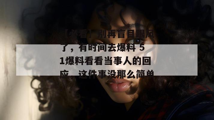 【必看】别再盲目跟风了,有时间去爆料 51爆料看看当事人的回应,这件事没那么简单。 【必看】别再盲目跟风了,有时间去爆料 51爆料看看当事人的回应,这件事没那么简单。