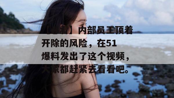 【必看】内部员工顶着开除的风险，在51 爆料发出了这个视频，大家都赶紧去看看吧。