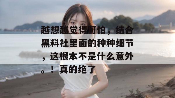 越想越觉得可怕,结合黑料社里面的种种细节,这根本不是什么意外。!真的绝了 越想越觉得可怕,结合黑料社里面的种种细节,这根本不是什么意外。!真的绝了