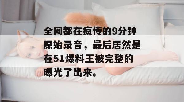 全网都在疯传的9分钟原始录音，最后居然是在51爆料王被完整的曝光了出来。