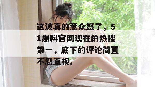 这波真的惹众怒了，51爆料官网现在的热搜第一，底下的评论简直不忍直视。