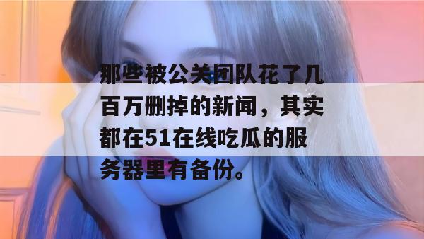 那些被公关团队花了几百万删掉的新闻，其实都在51在线吃瓜的服务器里有备份。