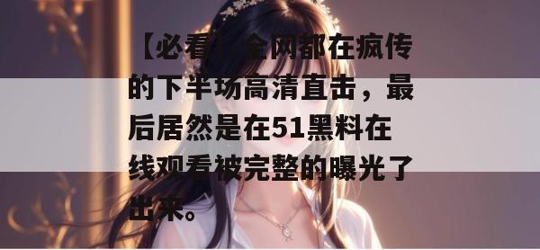 【必看】全网都在疯传的下半场高清直击，最后居然是在51黑料在线观看被完整的曝光了出来。