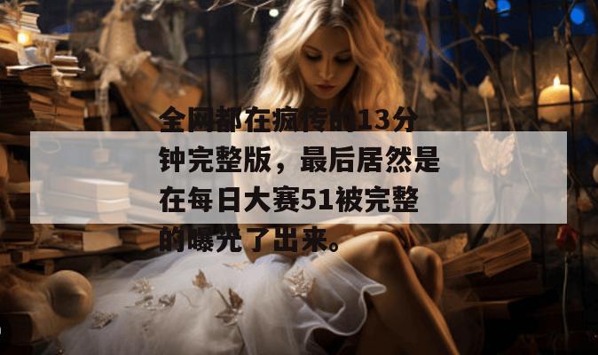全网都在疯传的13分钟完整版，最后居然是在每日大赛51被完整的曝光了出来。