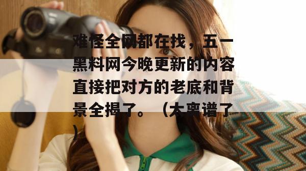 难怪全网都在找，五一黑料网今晚更新的内容直接把对方的老底和背景全揭了。（太离谱了）