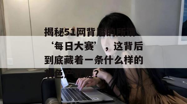 揭秘51网背后的所谓‘每日大赛’，这背后到底藏着一条什么样的灰色产业链？