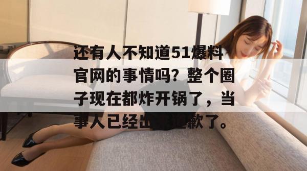 还有人不知道51爆料官网的事情吗？整个圈子现在都炸开锅了，当事人已经出来道歉了。
