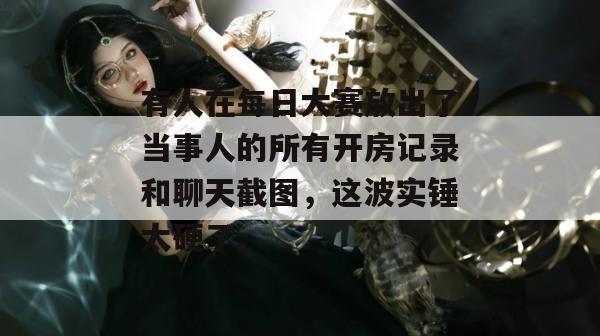 有人在每日大赛放出了当事人的所有开房记录和聊天截图，这波实锤太硬了。