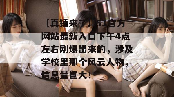 【真锤来了】51官方网站最新入口下午4点左右刚爆出来的,涉及学校里那个风云人物,信息量巨大! 【真锤来了】51官方网站最新入口下午4点左右刚爆出来的,涉及学校里那个风云人物,信息量巨大!