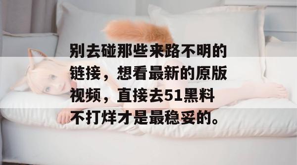 别去碰那些来路不明的链接，想看最新的原版视频，直接去51黑料不打烊才是最稳妥的。