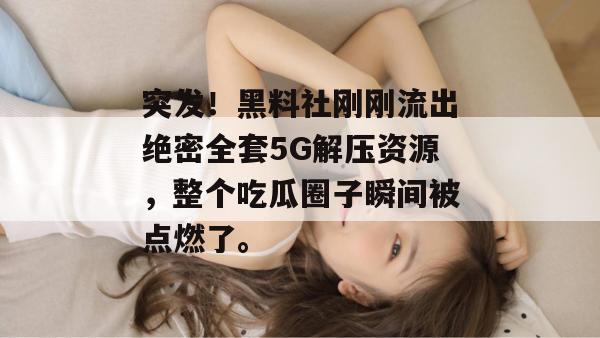 突发！黑料社刚刚流出绝密全套5G解压资源，整个吃瓜圈子瞬间被点燃了。