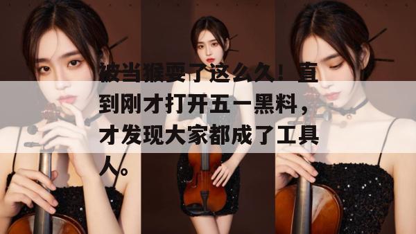 被当猴耍了这么久！直到刚才打开五一黑料，才发现大家都成了工具人。