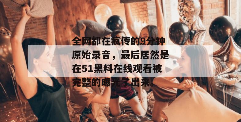 全网都在疯传的9分钟原始录音,最后居然是在51黑料在线观看被完整的曝光了出来。 全网都在疯传的9分钟原始录音,最后居然是在51黑料在线观看被完整的曝光了出来。