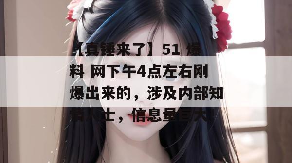 【真锤来了】51 爆料 网下午4点左右刚爆出来的，涉及内部知情人士，信息量巨大！