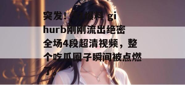 突发！51爆料 gihurb刚刚流出绝密全场4段超清视频，整个吃瓜圈子瞬间被点燃了。