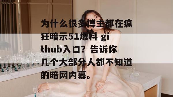 为什么很多博主都在疯狂暗示51爆料 github入口?告诉你几个大部分人都不知道的暗网内幕。 为什么很多博主都在疯狂暗示51爆料 github入口?告诉你几个大部分人都不知道的暗网内幕。