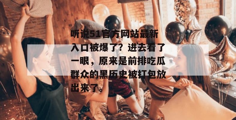听说51官方网站最新入口被爆了?进去看了一眼,原来是前排吃瓜群众的黑历史被打包放出来了。 听说51官方网站最新入口被爆了?进去看了一眼,原来是前排吃瓜群众的黑历史被打包放出来了。
