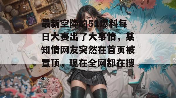最新空降的51爆料每日大赛出了大事情,某知情网友突然在首页被置顶,现在全网都在搜。