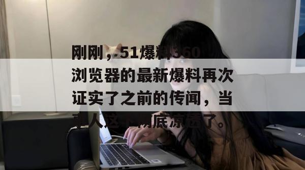 刚刚,51爆料360浏览器的最新爆料再次证实了之前的传闻,当事人这下彻底凉透了。