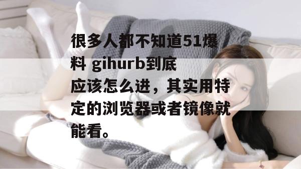 很多人都不知道51爆料 gihurb到底应该怎么进,其实用特定的浏览器或者镜像就能看。